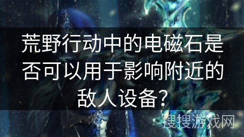 荒野行动中的电磁石是否可以用于影响附近的敌人设备？