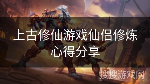 上古修仙游戏仙侣修炼心得分享 上古修仙游戏仙侣修炼心得分享