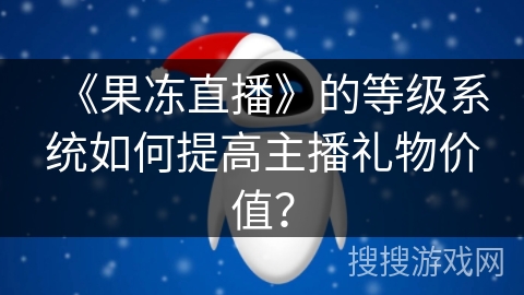 《果冻直播》的等级系统如何提高主播礼物价值？
