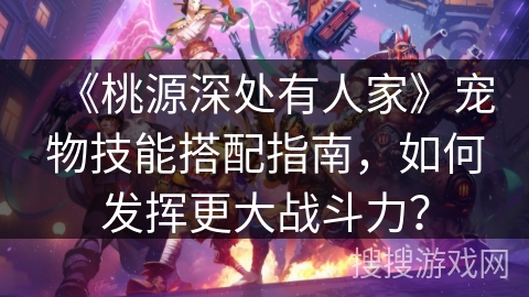 《桃源深处有人家》宠物技能搭配指南，如何发挥更大战斗力？