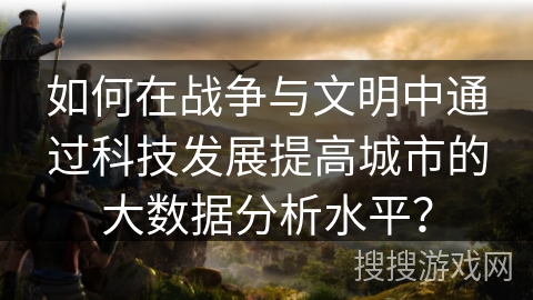 如何在战争与文明中通过科技发展提高城市的大数据分析水平? 如何在战争与文明中通过科技发展提高城市的大数据分析水平?