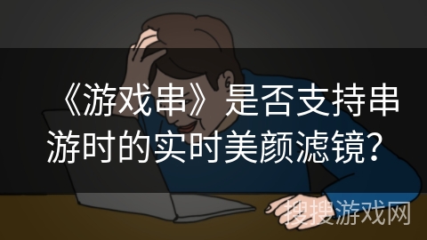 《游戏串》是否支持串游时的实时美颜滤镜？