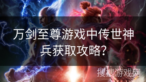 万剑至尊游戏中传世神兵获取攻略？