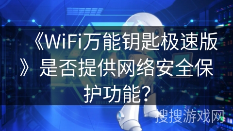 《WiFi万能钥匙极速版》是否提供网络安全保护功能? 《WiFi万能钥匙极速版》是否提供网络安全保护功能?