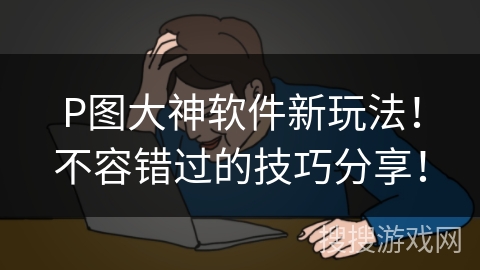 P图大神软件新玩法!不容错过的技巧分享! P图大神软件新玩法!不容错过的技巧分享!