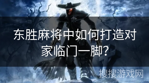 东胜麻将中如何打造对家临门一脚? 东胜麻将中如何打造对家临门一脚?