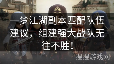 一梦江湖副本匹配队伍建议，组建强大战队无往不胜！