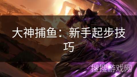 大神捕鱼：新手起步技巧