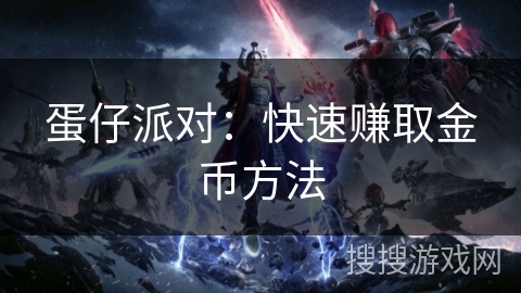 蛋仔派对:快速赚取金币方法 蛋仔派对:快速赚取金币方法