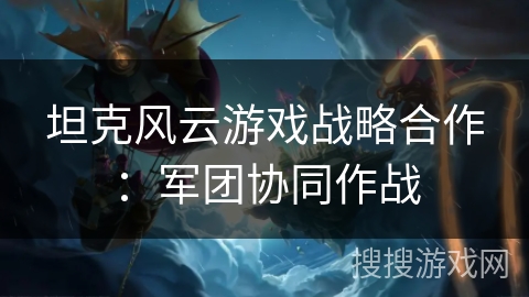 坦克风云游戏战略合作:军团协同作战 坦克风云游戏战略合作:军团协同作战