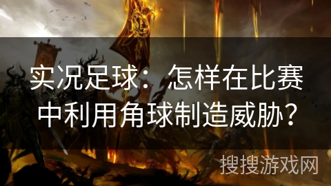 实况足球:怎样在比赛中利用角球制造威胁? 实况足球:怎样在比赛中利用角球制造威胁?