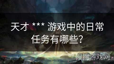 天才 *** 游戏中的日常任务有哪些？