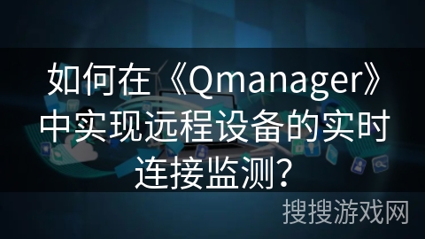 如何在《Qmanager》中实现远程设备的实时连接监测？