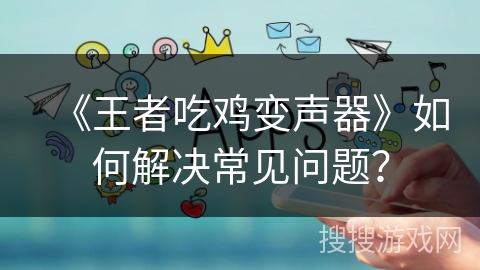 《王者吃鸡变声器》如何解决常见问题? 《王者吃鸡变声器》如何解决常见问题?
