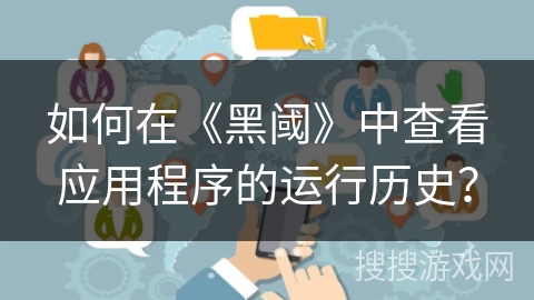 如何在《黑阈》中查看应用程序的运行历史？