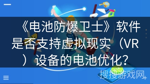 《电池防爆卫士》软件是否支持虚拟现实(VR)设备的电池优化? 《电池防爆卫士》软件是否支持虚拟现实(VR)设备的电池优化?