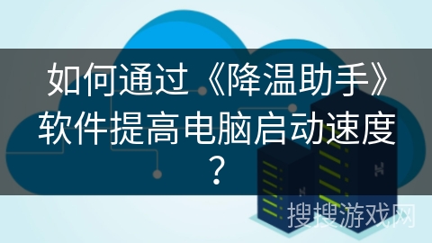 如何通过《降温助手》软件提高电脑启动速度？