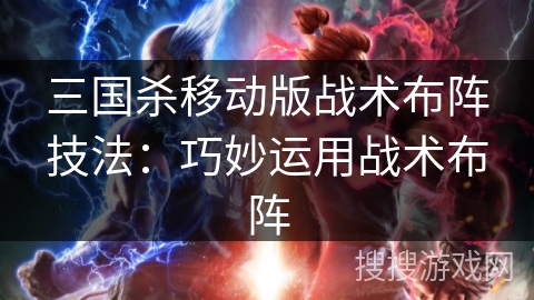 三国杀移动版战术布阵技法:巧妙运用战术布阵 三国杀移动版战术布阵技法:巧妙运用战术布阵