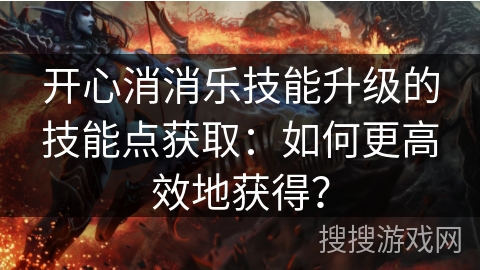 开心消消乐技能升级的技能点获取:如何更高效地获得? 开心消消乐技能升级的技能点获取:如何更高效地获得?
