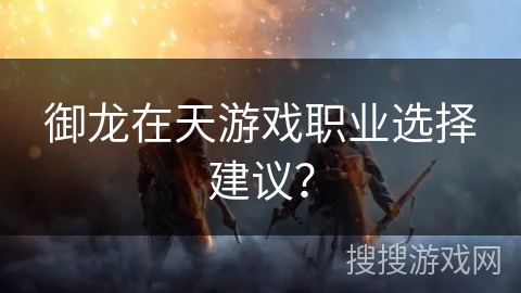 御龙在天游戏职业选择建议? 御龙在天游戏职业选择建议?