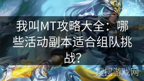 我叫MT攻略大全：哪些活动副本适合组队挑战？