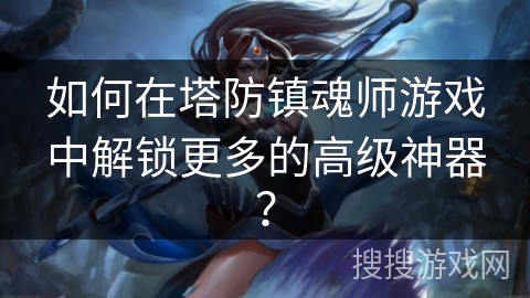 如何在塔防镇魂师游戏中解锁更多的高级神器? 如何在塔防镇魂师游戏中解锁更多的高级神器?