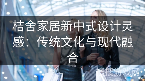 桔舍家居新中式设计灵感：传统文化与现代融合