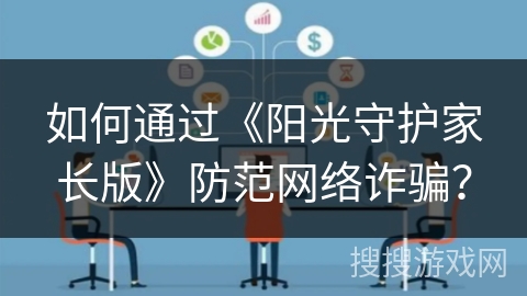 如何通过《阳光守护家长版》防范网络诈骗？