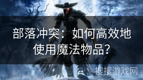 部落冲突:如何高效地使用魔法物品? 部落冲突:如何高效地使用魔法物品?