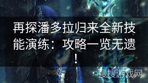 再探潘多拉归来全新技能演练：攻略一览无遗！