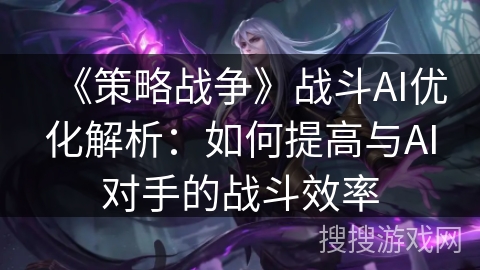 《策略战争》战斗AI优化解析：如何提高与AI对手的战斗效率