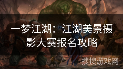 一梦江湖：江湖美景摄影大赛报名攻略