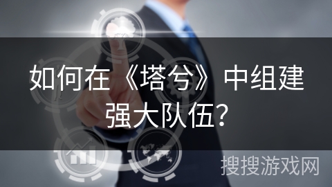 如何在《塔兮》中组建强大队伍? 如何在《塔兮》中组建强大队伍?