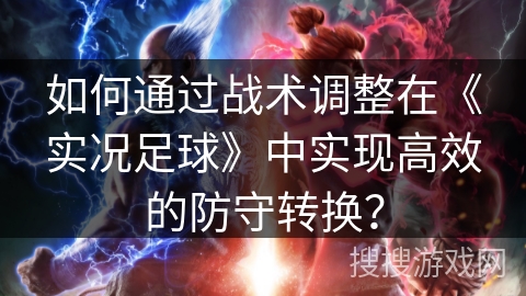 如何通过战术调整在《实况足球》中实现高效的防守转换? 如何通过战术调整在《实况足球》中实现高效的防守转换?