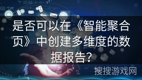 是否可以在《智能聚合页》中创建多维度的数据报告? 是否可以在《智能聚合页》中创建多维度的数据报告?