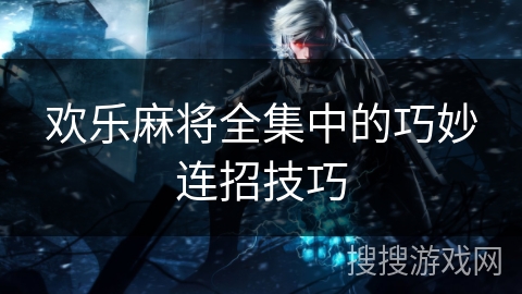 欢乐麻将全集中的巧妙连招技巧 欢乐麻将全集中的巧妙连招技巧