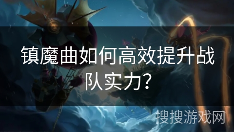 镇魔曲如何高效提升战队实力？