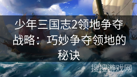 少年三国志2领地争夺战略：巧妙争夺领地的秘诀