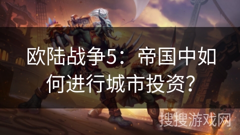 欧陆战争5：帝国中如何进行城市投资？