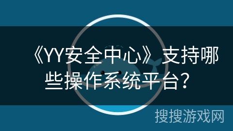 《YY安全中心》支持哪些操作系统平台？
