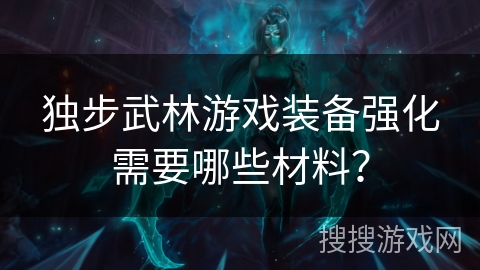 独步武林游戏装备强化需要哪些材料? 独步武林游戏装备强化需要哪些材料?