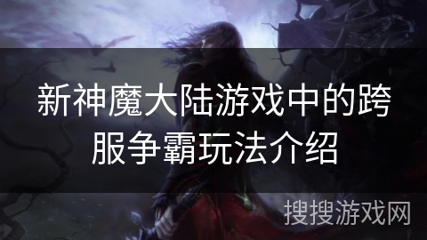 新神魔大陆游戏中的跨服争霸玩法介绍 新神魔大陆游戏中的跨服争霸玩法介绍