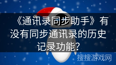 《通讯录同步助手》有没有同步通讯录的历史记录功能? 《通讯录同步助手》有没有同步通讯录的历史记录功能?