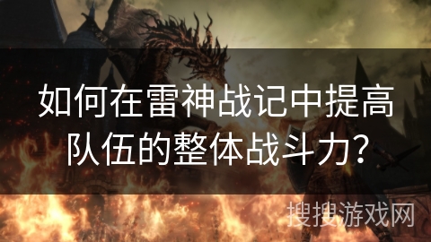 如何在雷神战记中提高队伍的整体战斗力？
