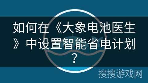 如何在《大象电池医生》中设置智能省电计划? 如何在《大象电池医生》中设置智能省电计划?