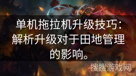 单机拖拉机升级技巧：解析升级对于田地管理的影响。