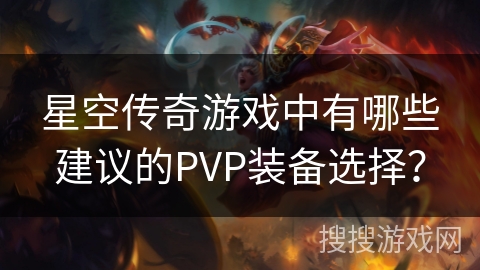 星空传奇游戏中有哪些建议的PVP装备选择? 星空传奇游戏中有哪些建议的PVP装备选择?