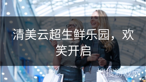 清美云超生鲜乐园，欢笑开启