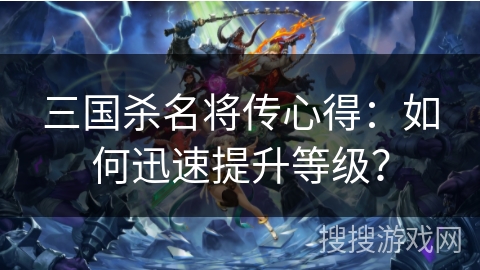 三国杀名将传心得:如何迅速提升等级? 三国杀名将传心得:如何迅速提升等级?