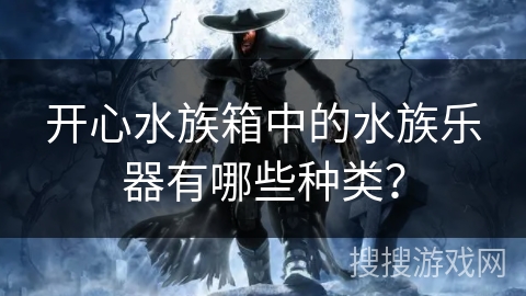 开心水族箱中的水族乐器有哪些种类? 开心水族箱中的水族乐器有哪些种类?